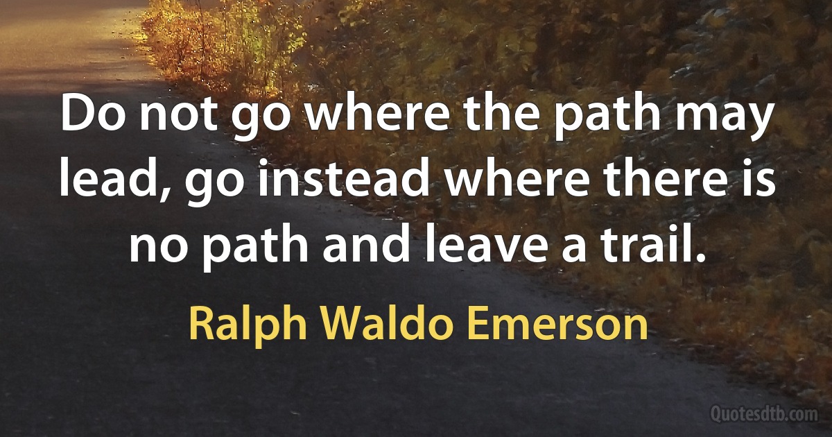 Do not go where the path may lead, go instead where there is no path and leave a trail. (Ralph Waldo Emerson)