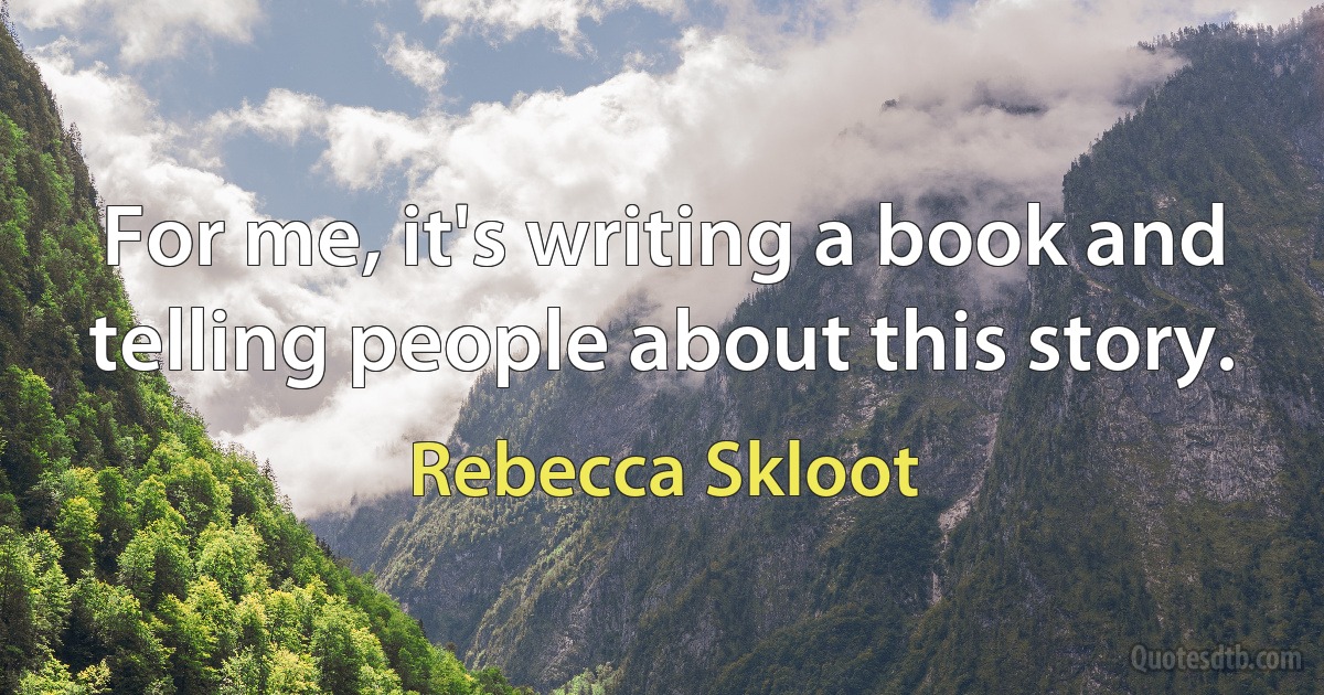 For me, it's writing a book and telling people about this story. (Rebecca Skloot)