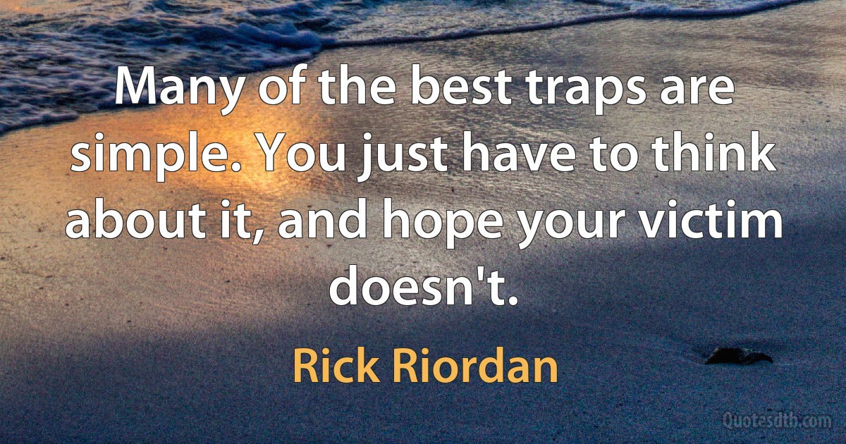 Many of the best traps are simple. You just have to think about it, and hope your victim doesn't. (Rick Riordan)