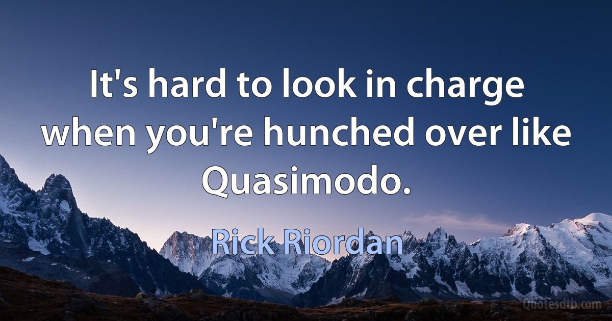 It's hard to look in charge when you're hunched over like Quasimodo. (Rick Riordan)