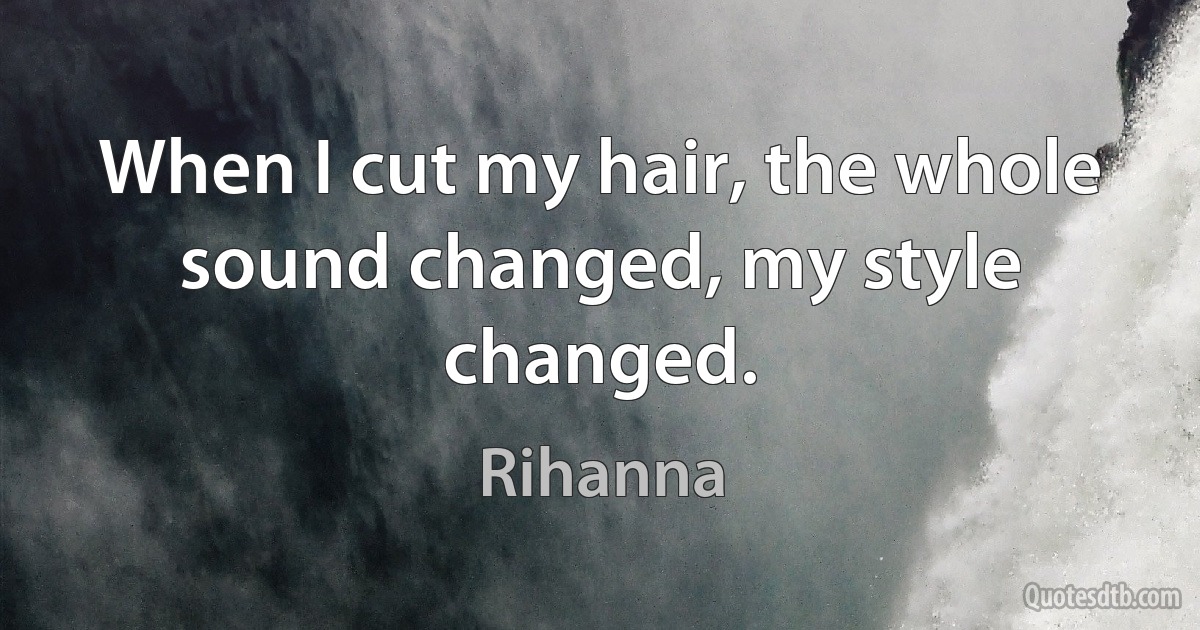 When I cut my hair, the whole sound changed, my style changed. (Rihanna)