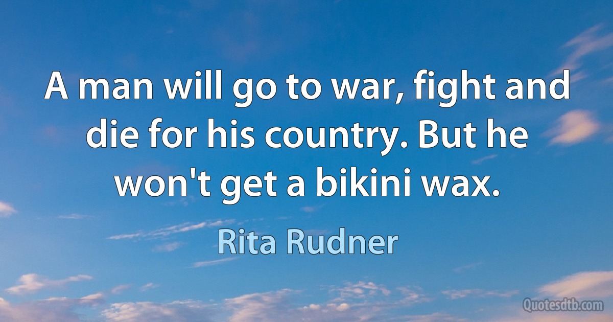 A man will go to war, fight and die for his country. But he won't get a bikini wax. (Rita Rudner)