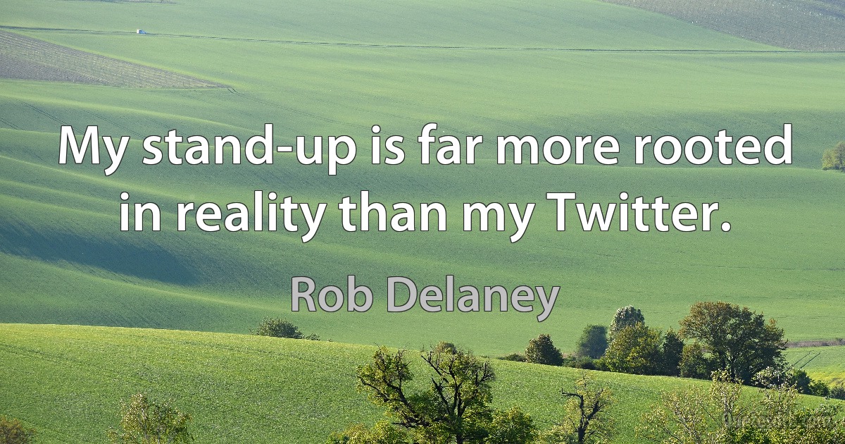 My stand-up is far more rooted in reality than my Twitter. (Rob Delaney)