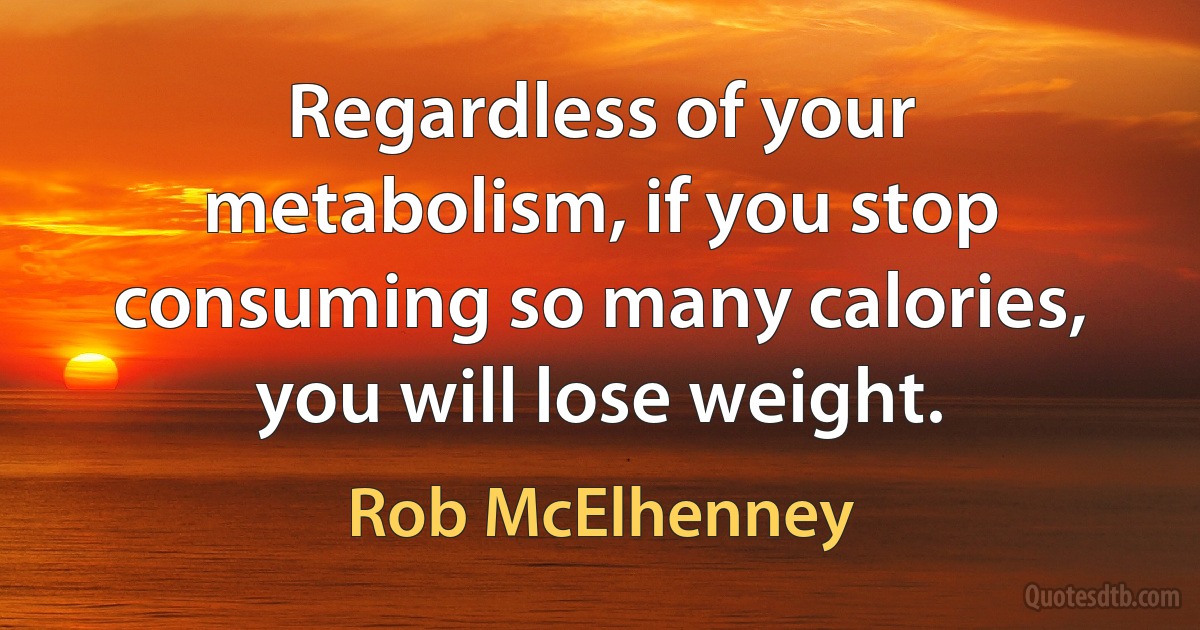 Regardless of your metabolism, if you stop consuming so many calories, you will lose weight. (Rob McElhenney)