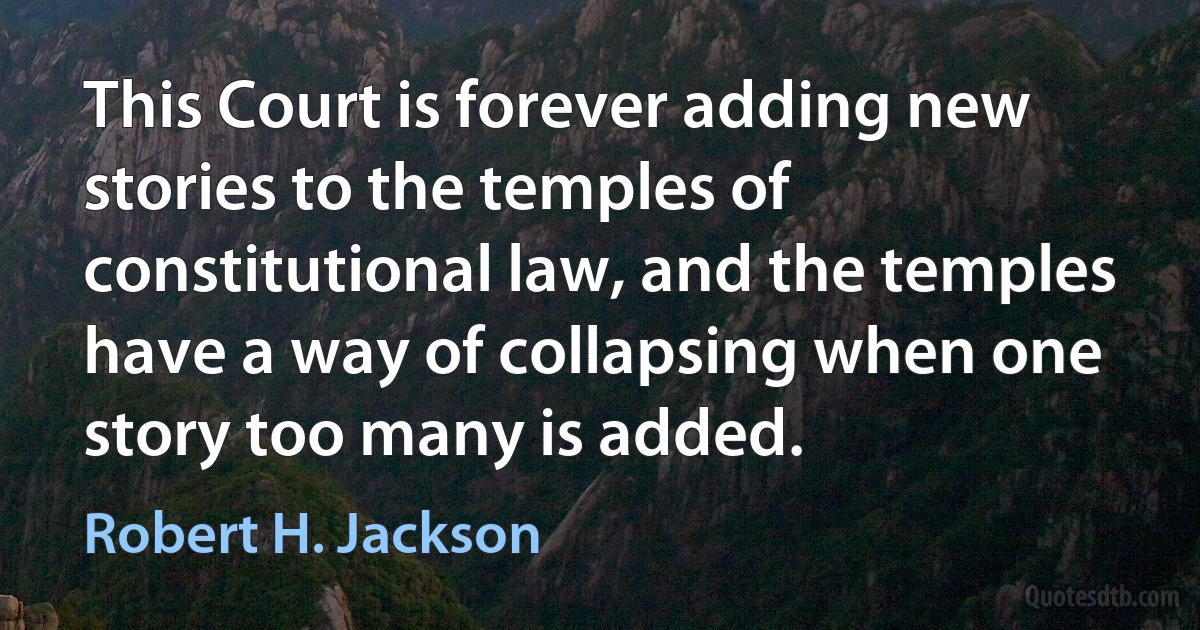 This Court is forever adding new stories to the temples of constitutional law, and the temples have a way of collapsing when one story too many is added. (Robert H. Jackson)