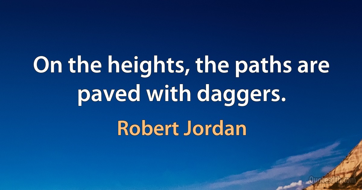 On the heights, the paths are paved with daggers. (Robert Jordan)