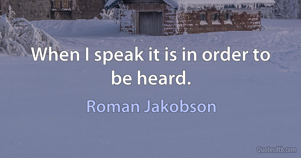 When I speak it is in order to be heard. (Roman Jakobson)