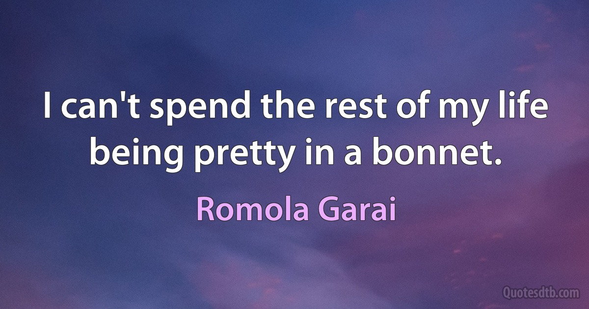 I can't spend the rest of my life being pretty in a bonnet. (Romola Garai)