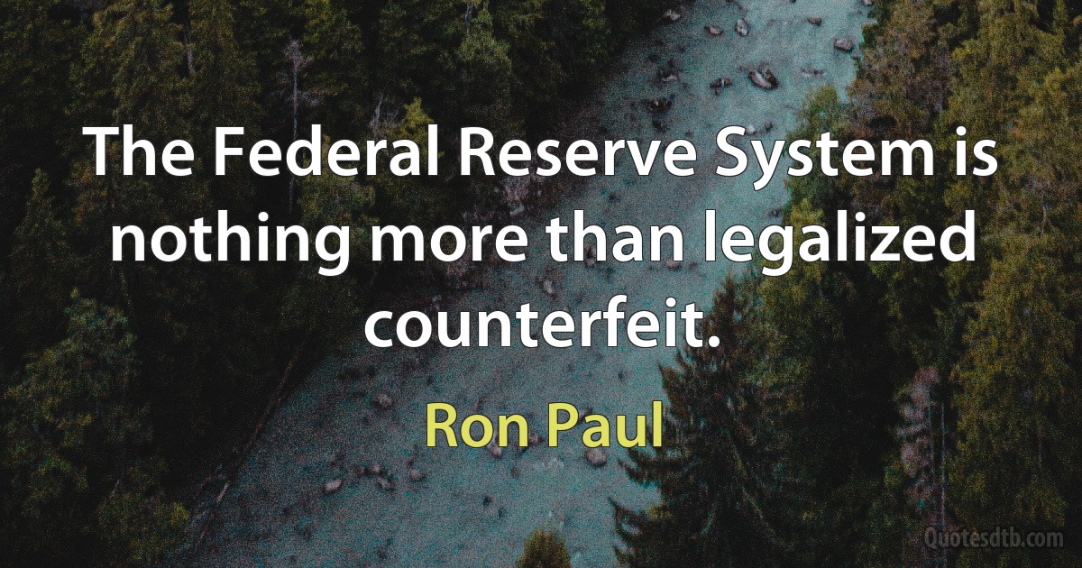 The Federal Reserve System is nothing more than legalized counterfeit. (Ron Paul)