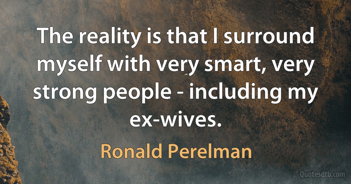 The reality is that I surround myself with very smart, very strong people - including my ex-wives. (Ronald Perelman)