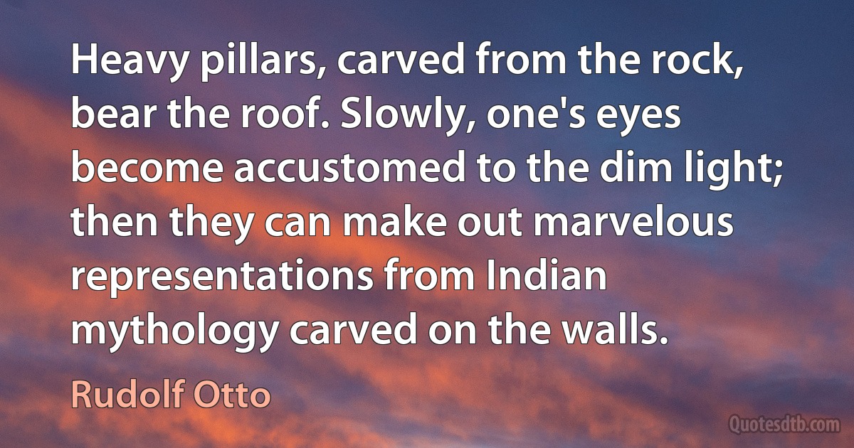 Heavy pillars, carved from the rock, bear the roof. Slowly, one's eyes become accustomed to the dim light; then they can make out marvelous representations from Indian mythology carved on the walls. (Rudolf Otto)