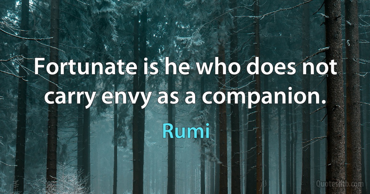 Fortunate is he who does not carry envy as a companion. (Rumi)