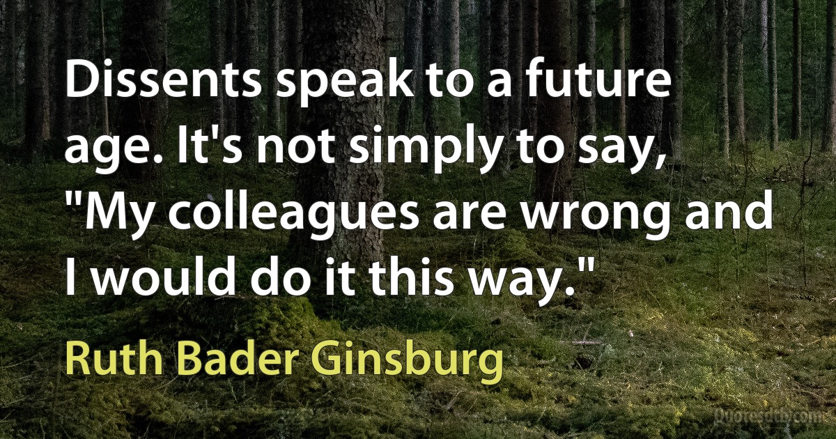 Dissents speak to a future age. It's not simply to say, "My colleagues are wrong and I would do it this way." (Ruth Bader Ginsburg)