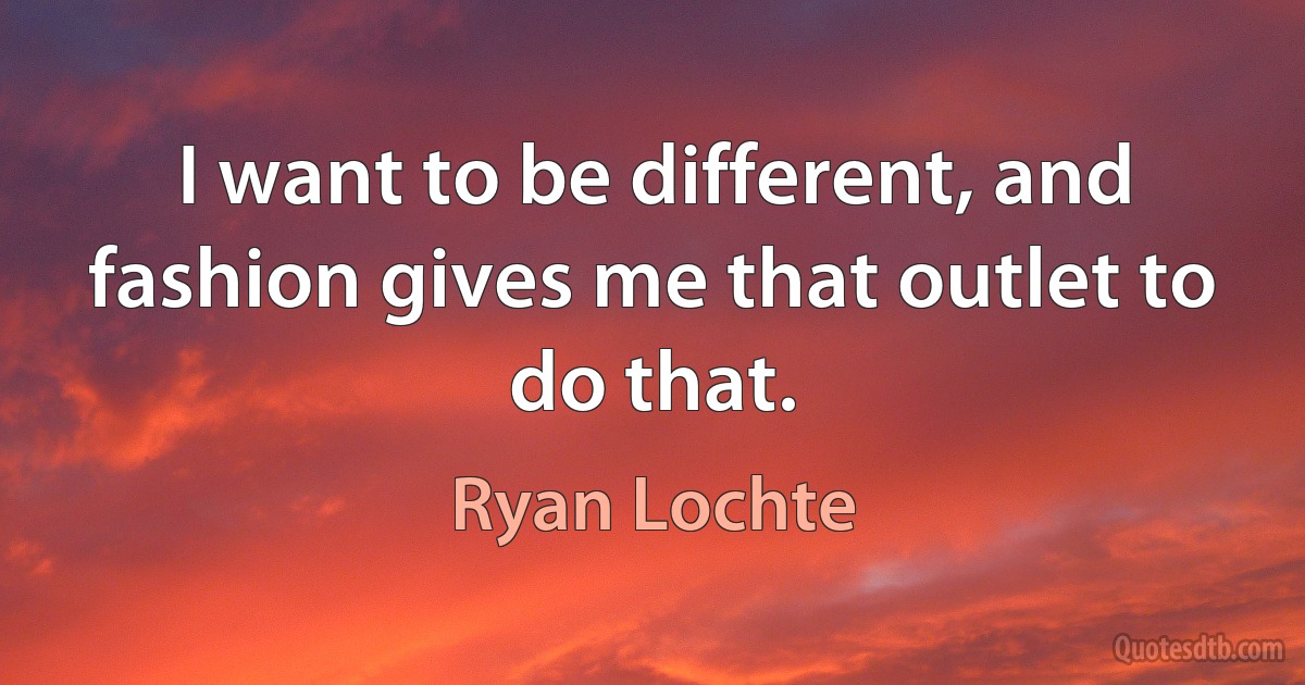 I want to be different, and fashion gives me that outlet to do that. (Ryan Lochte)