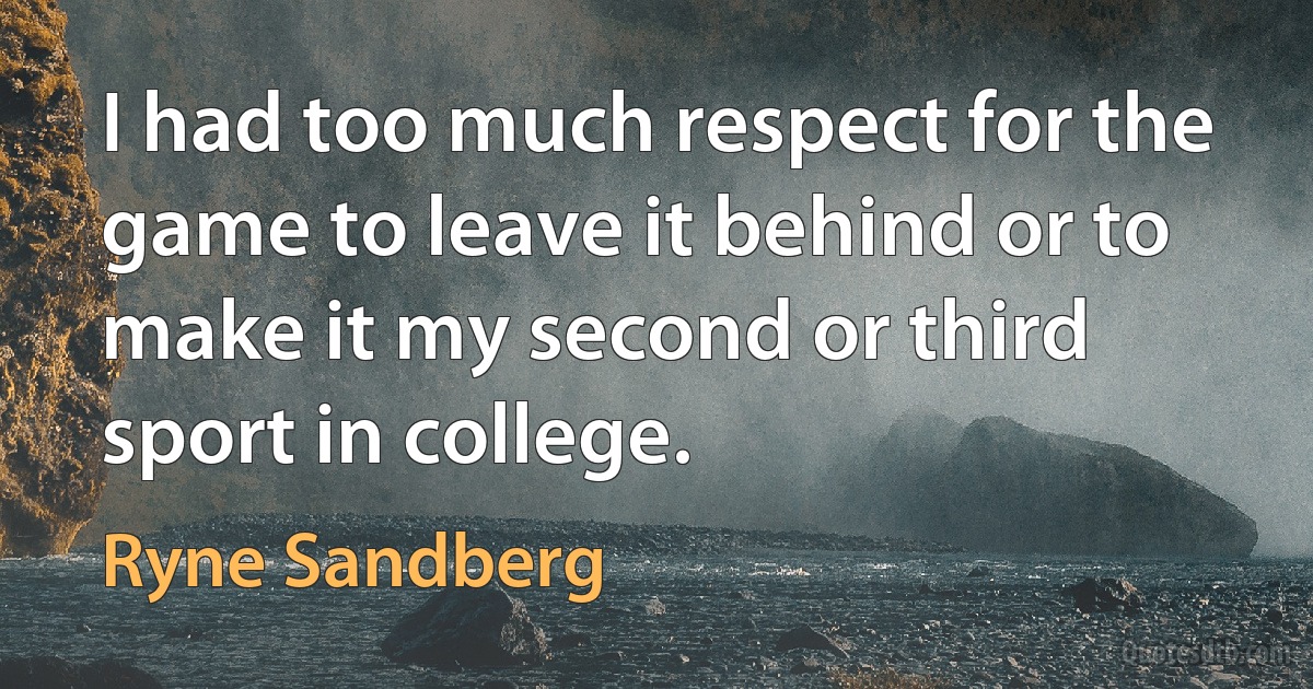 I had too much respect for the game to leave it behind or to make it my second or third sport in college. (Ryne Sandberg)