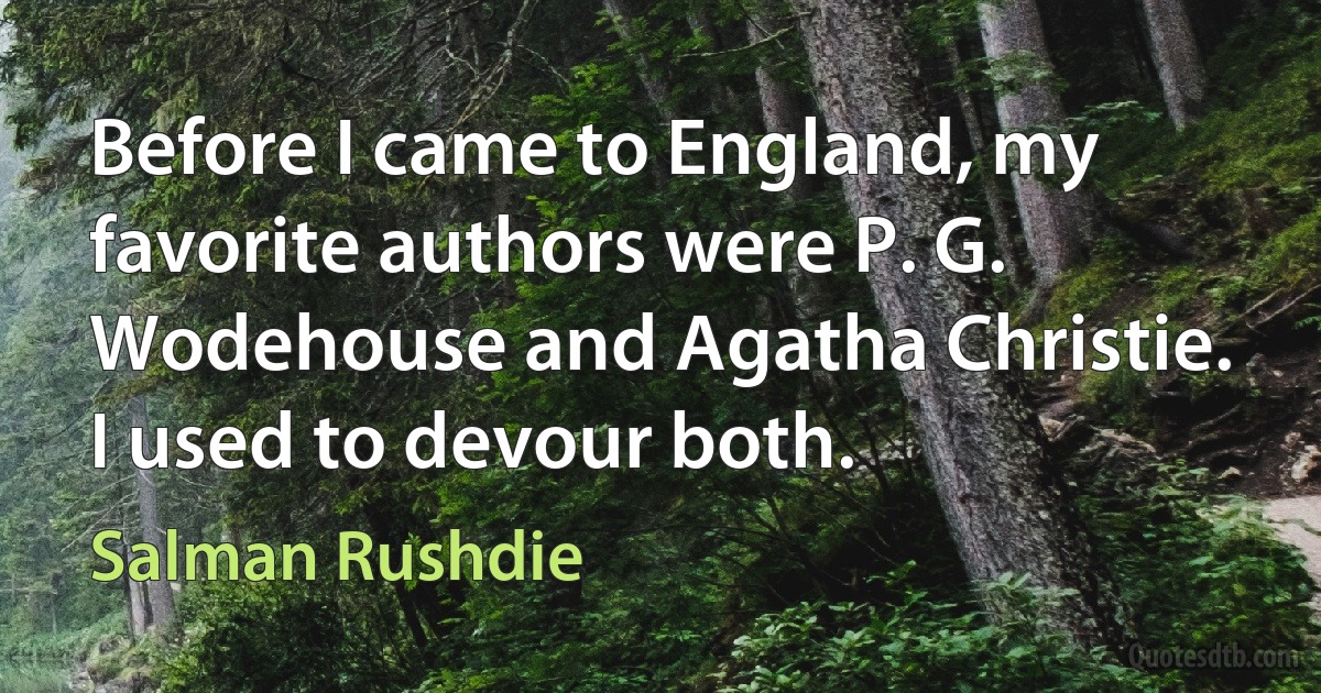 Before I came to England, my favorite authors were P. G. Wodehouse and Agatha Christie. I used to devour both. (Salman Rushdie)