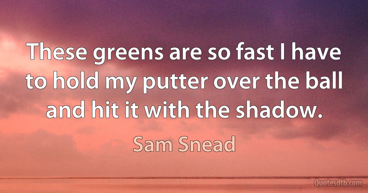 These greens are so fast I have to hold my putter over the ball and hit it with the shadow. (Sam Snead)