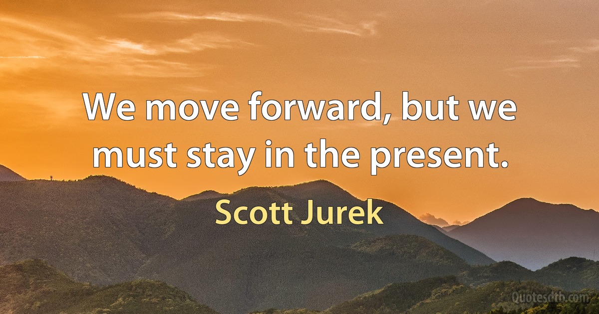 We move forward, but we must stay in the present. (Scott Jurek)