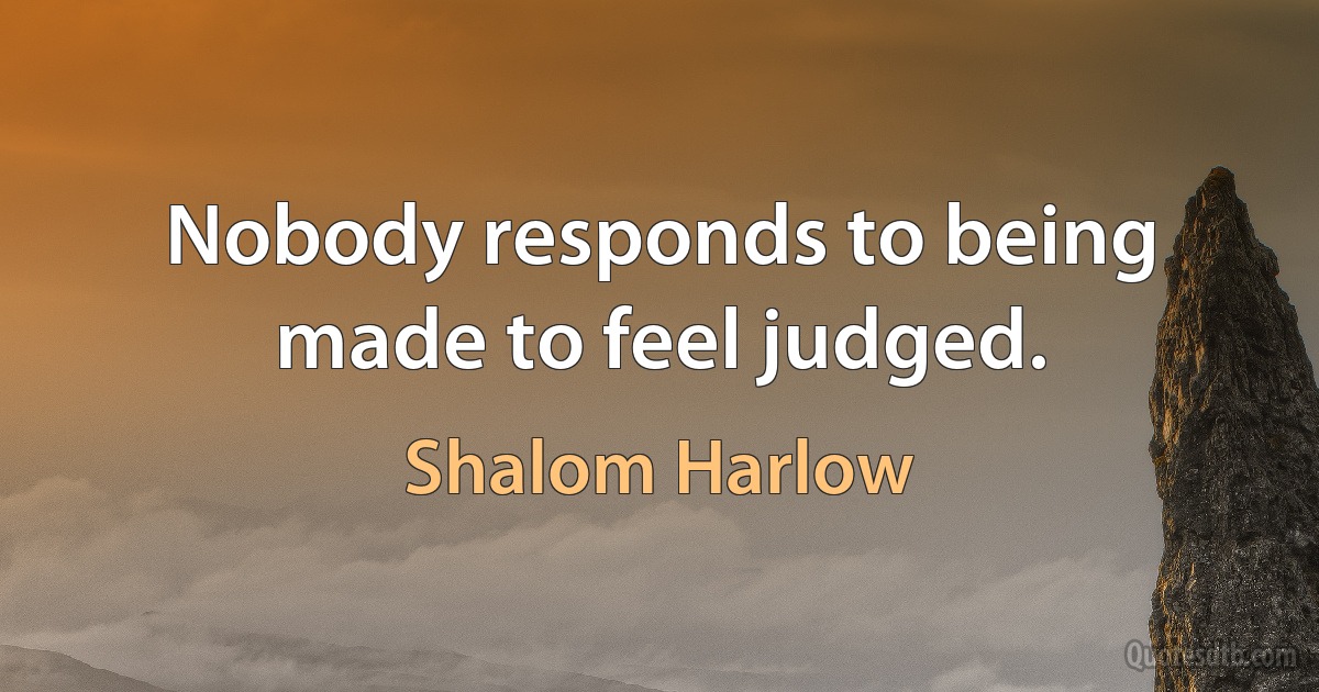 Nobody responds to being made to feel judged. (Shalom Harlow)