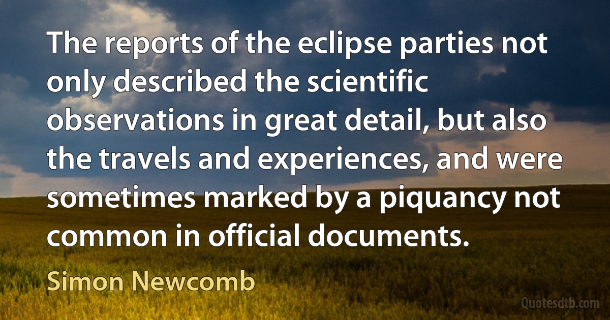 The reports of the eclipse parties not only described the scientific observations in great detail, but also the travels and experiences, and were sometimes marked by a piquancy not common in official documents. (Simon Newcomb)