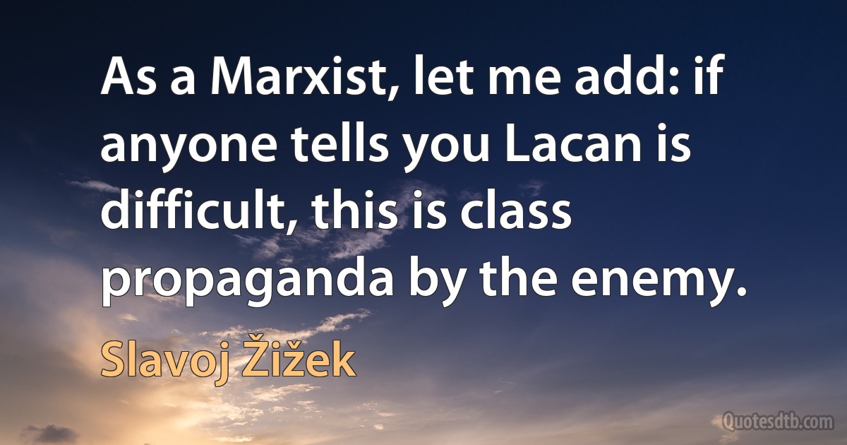 As a Marxist, let me add: if anyone tells you Lacan is difficult, this is class propaganda by the enemy. (Slavoj Žižek)