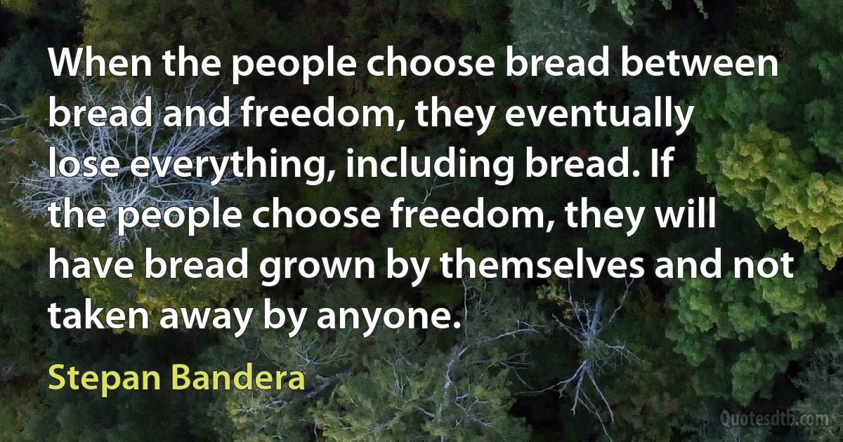 When the people choose bread between bread and freedom, they eventually lose everything, including bread. If the people choose freedom, they will have bread grown by themselves and not taken away by anyone. (Stepan Bandera)