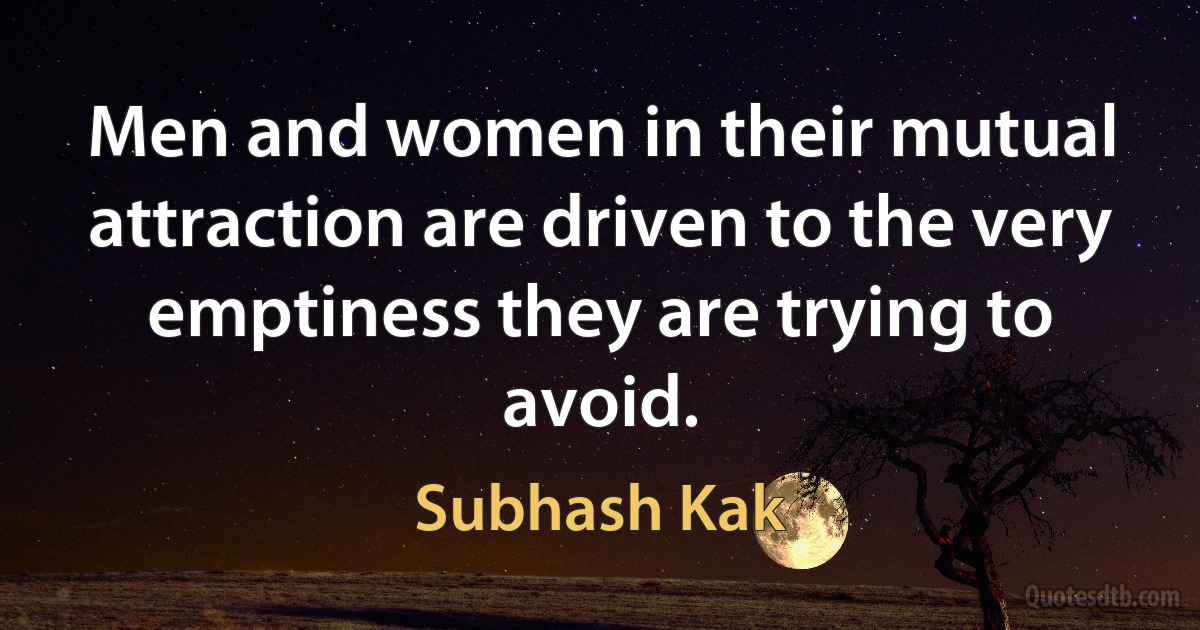 Men and women in their mutual attraction are driven to the very emptiness they are trying to avoid. (Subhash Kak)