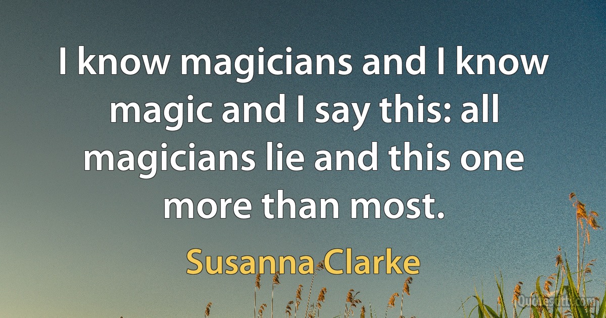 I know magicians and I know magic and I say this: all magicians lie and this one more than most. (Susanna Clarke)