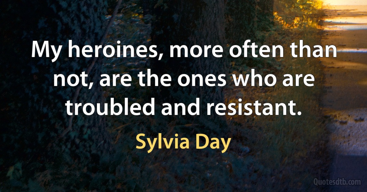 My heroines, more often than not, are the ones who are troubled and resistant. (Sylvia Day)