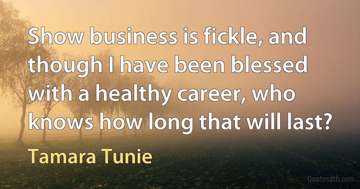 Show business is fickle, and though I have been blessed with a healthy career, who knows how long that will last? (Tamara Tunie)