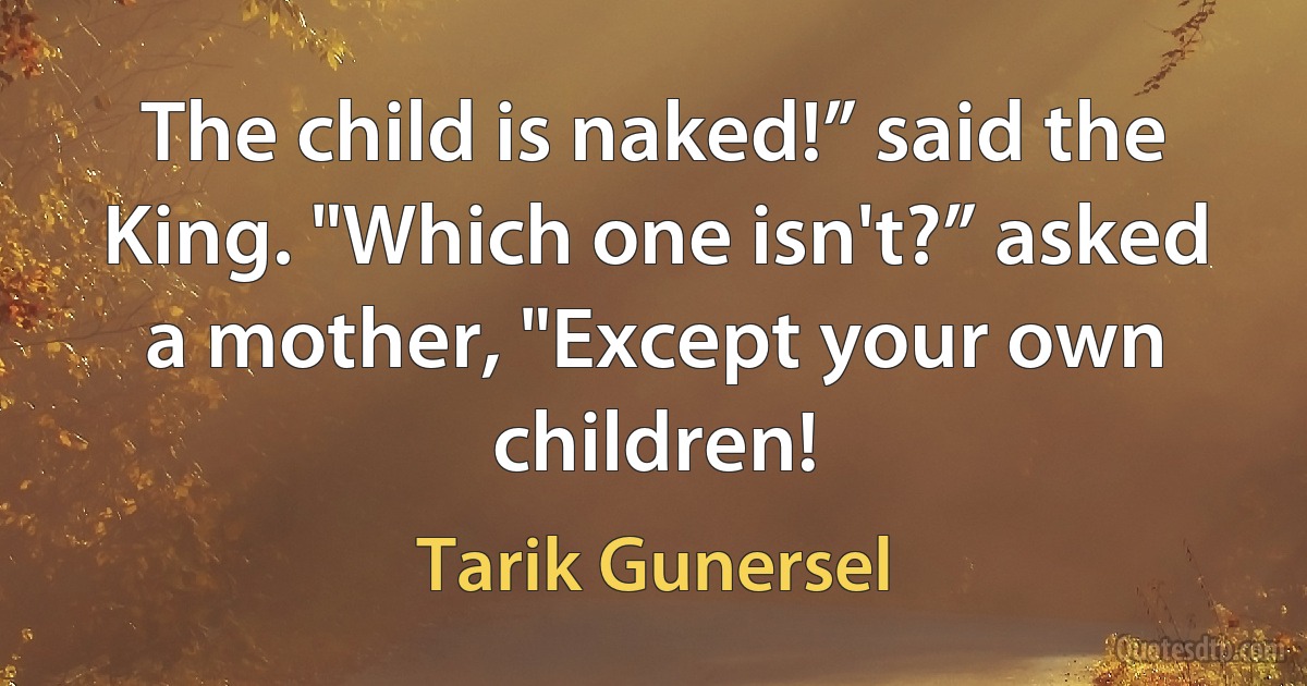 The child is naked!” said the King. "Which one isn't?” asked a mother, "Except your own children! (Tarik Gunersel)