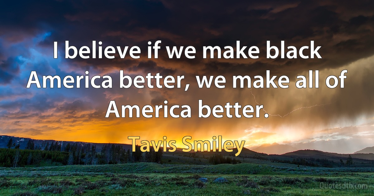 I believe if we make black America better, we make all of America better. (Tavis Smiley)