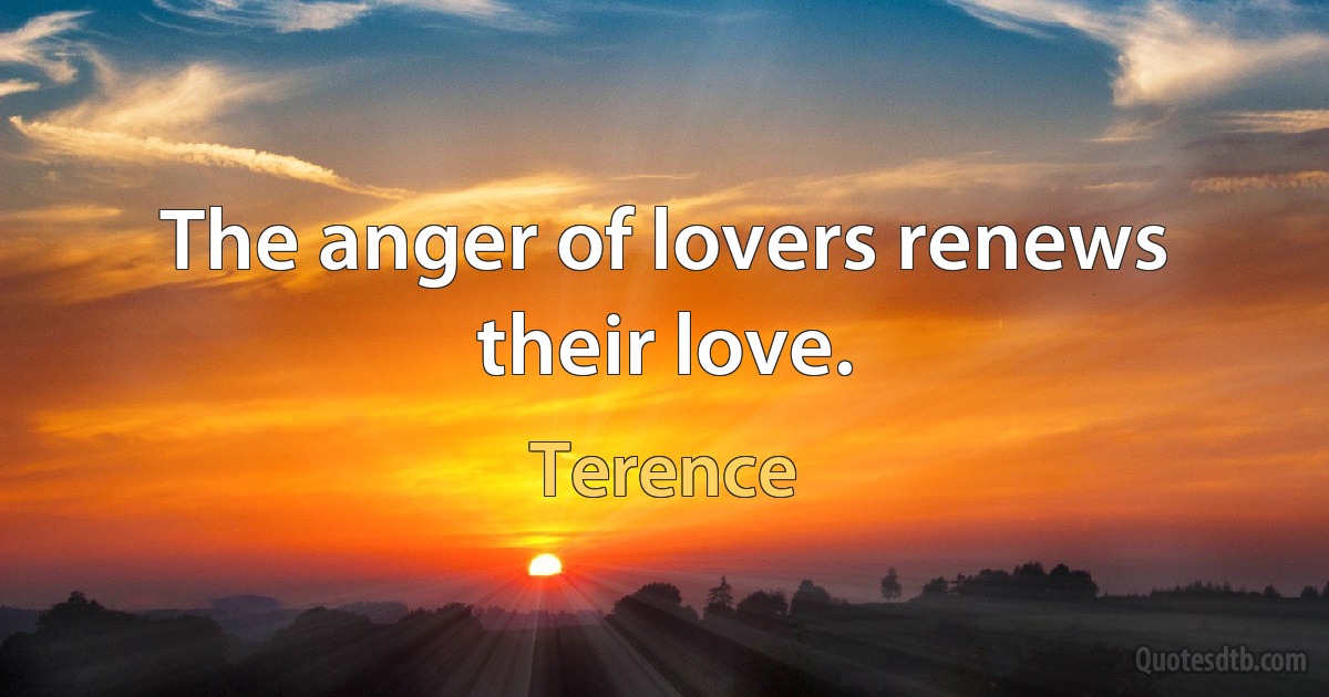 The anger of lovers renews their love. (Terence)