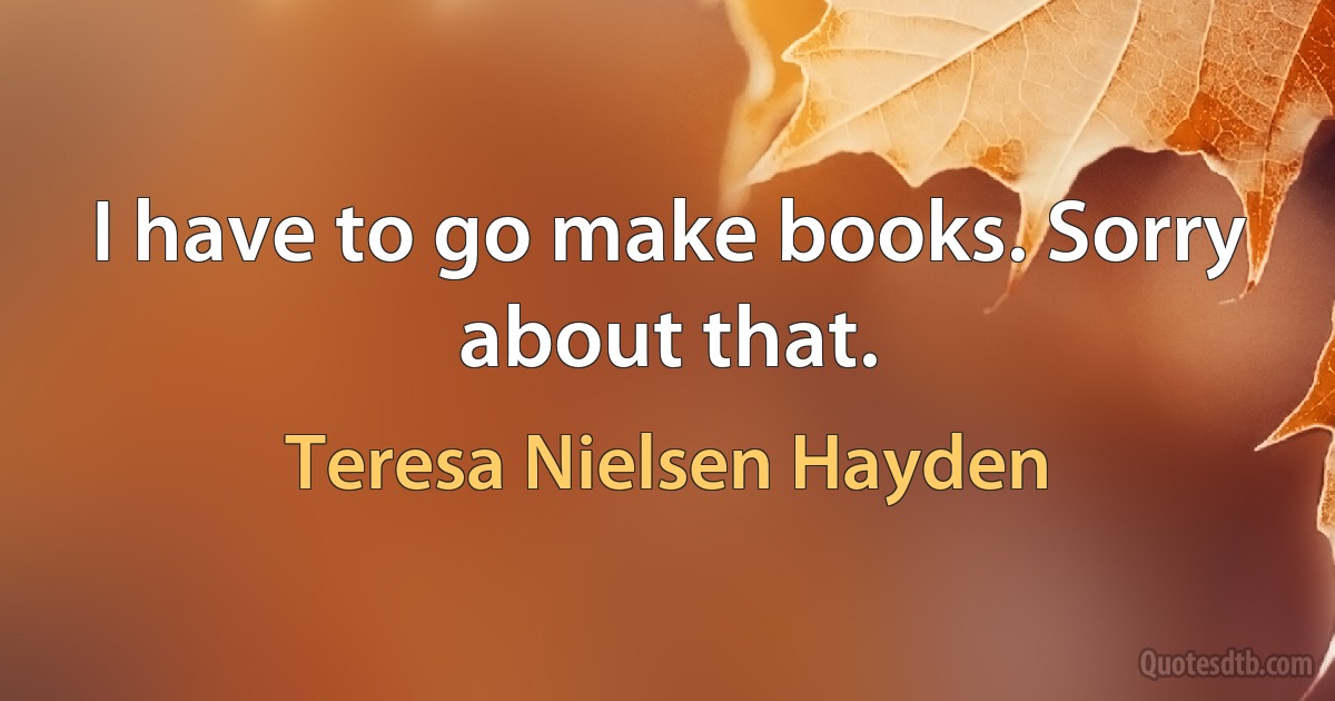 I have to go make books. Sorry about that. (Teresa Nielsen Hayden)