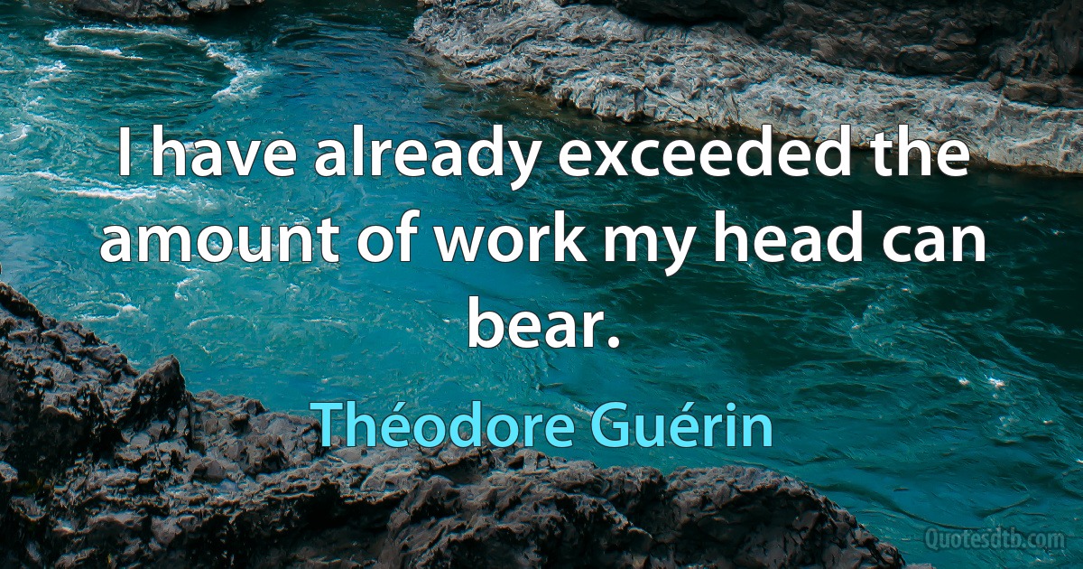 I have already exceeded the amount of work my head can bear. (Théodore Guérin)