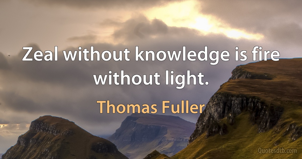 Zeal without knowledge is fire without light. (Thomas Fuller)