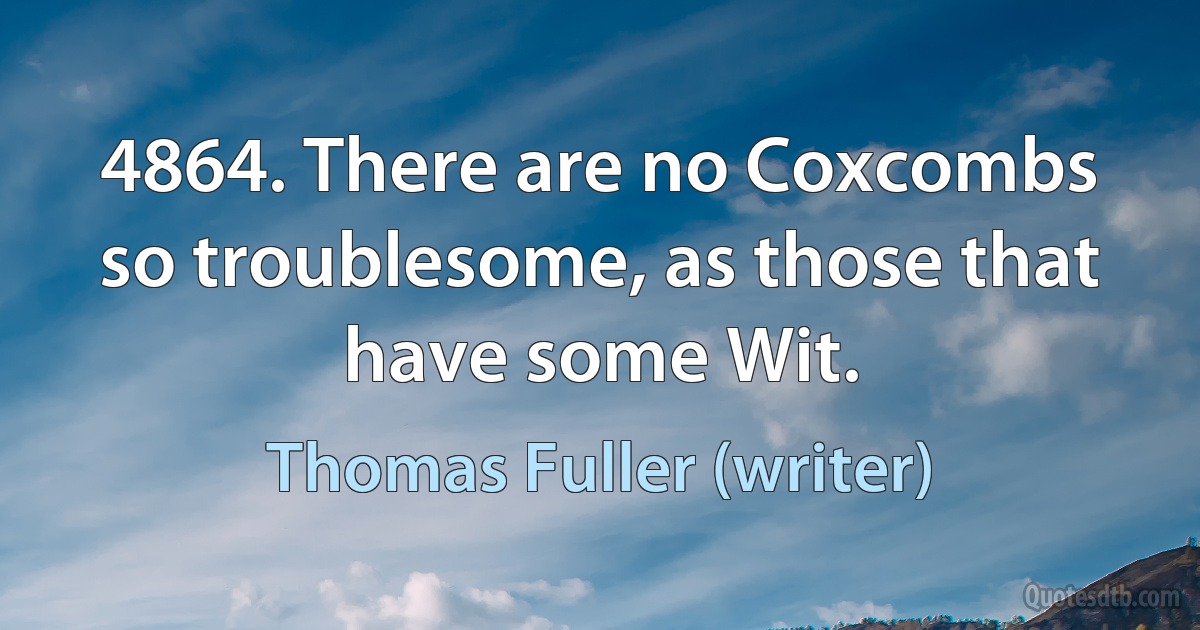 4864. There are no Coxcombs so troublesome, as those that have some Wit. (Thomas Fuller (writer))