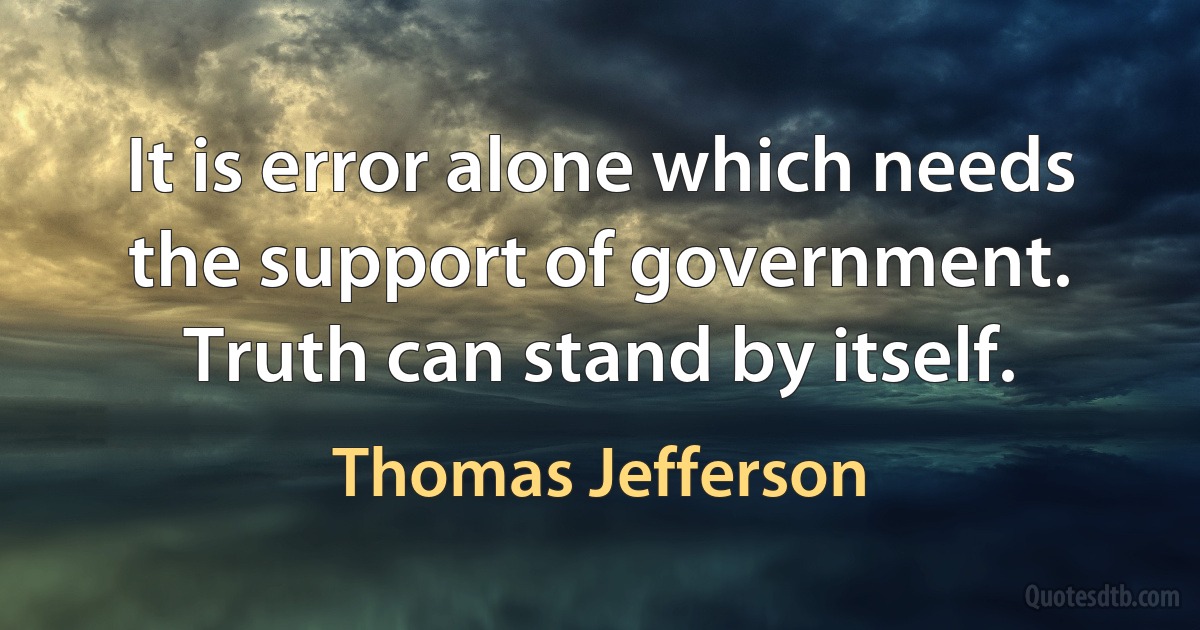 It is error alone which needs the support of government. Truth can stand by itself. (Thomas Jefferson)