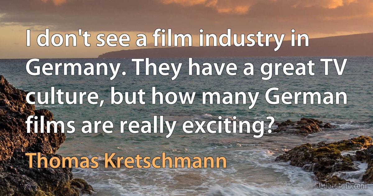 I don't see a film industry in Germany. They have a great TV culture, but how many German films are really exciting? (Thomas Kretschmann)