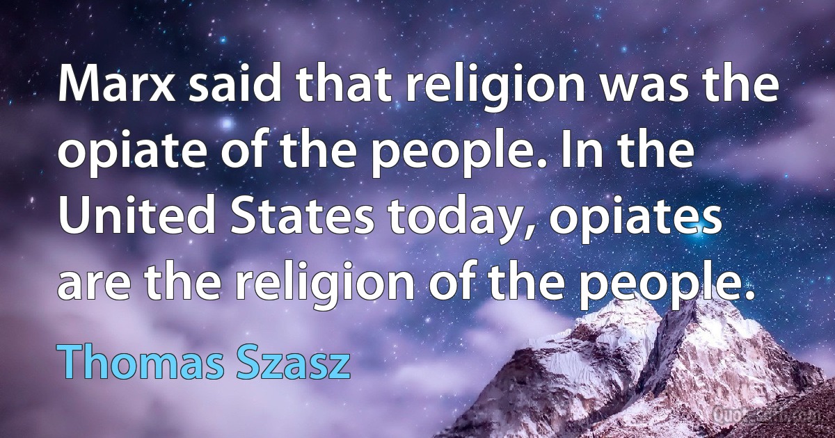 Marx said that religion was the opiate of the people. In the United States today, opiates are the religion of the people. (Thomas Szasz)