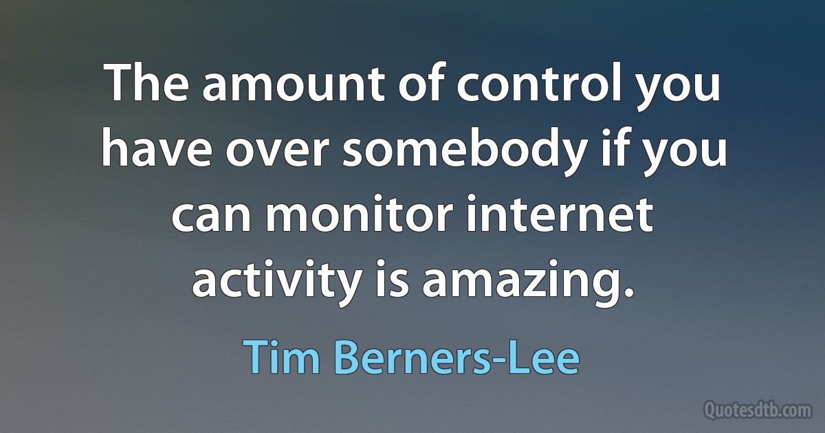 The amount of control you have over somebody if you can monitor internet activity is amazing. (Tim Berners-Lee)