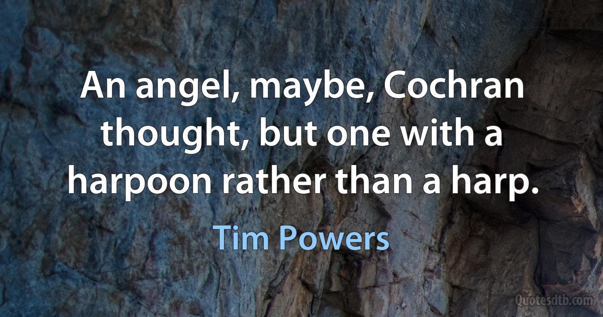 An angel, maybe, Cochran thought, but one with a harpoon rather than a harp. (Tim Powers)