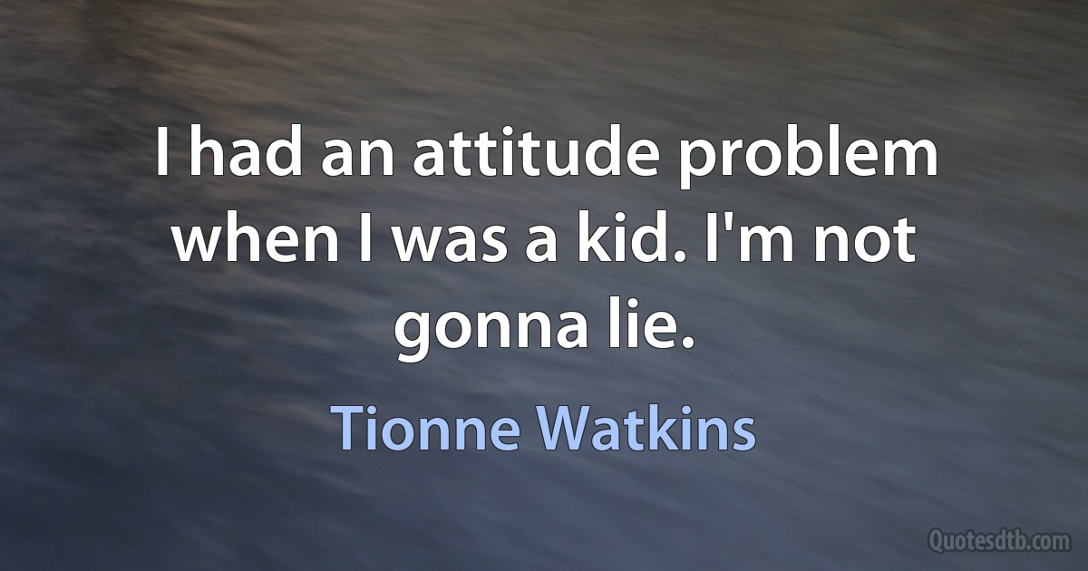 I had an attitude problem when I was a kid. I'm not gonna lie. (Tionne Watkins)