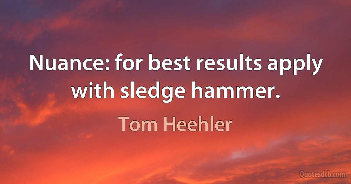 Nuance: for best results apply with sledge hammer. (Tom Heehler)