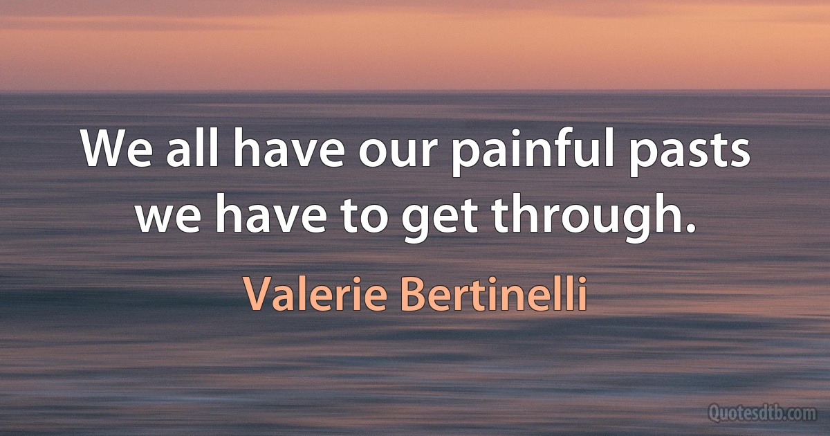 We all have our painful pasts we have to get through. (Valerie Bertinelli)