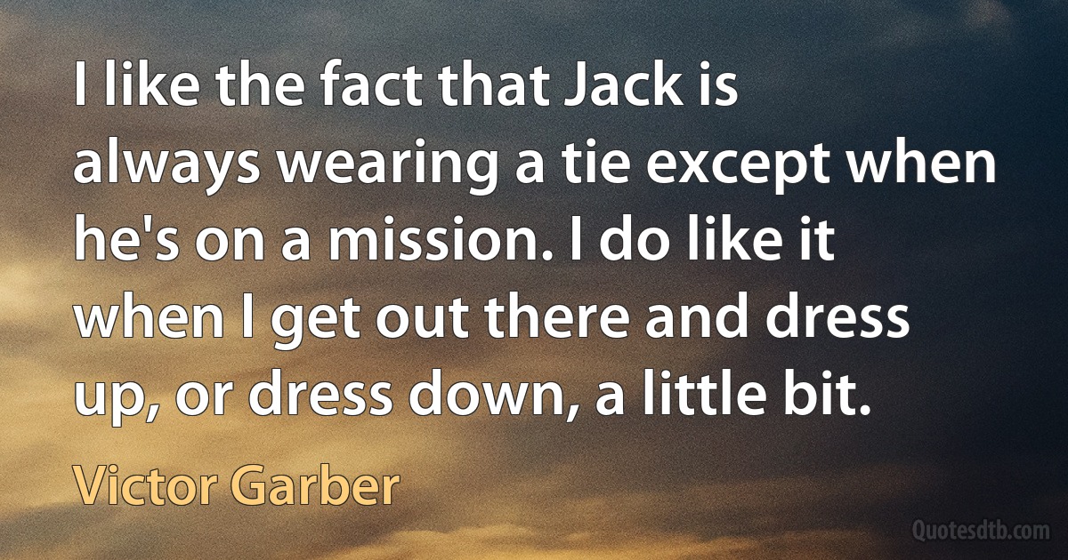 I like the fact that Jack is always wearing a tie except when he's on a mission. I do like it when I get out there and dress up, or dress down, a little bit. (Victor Garber)