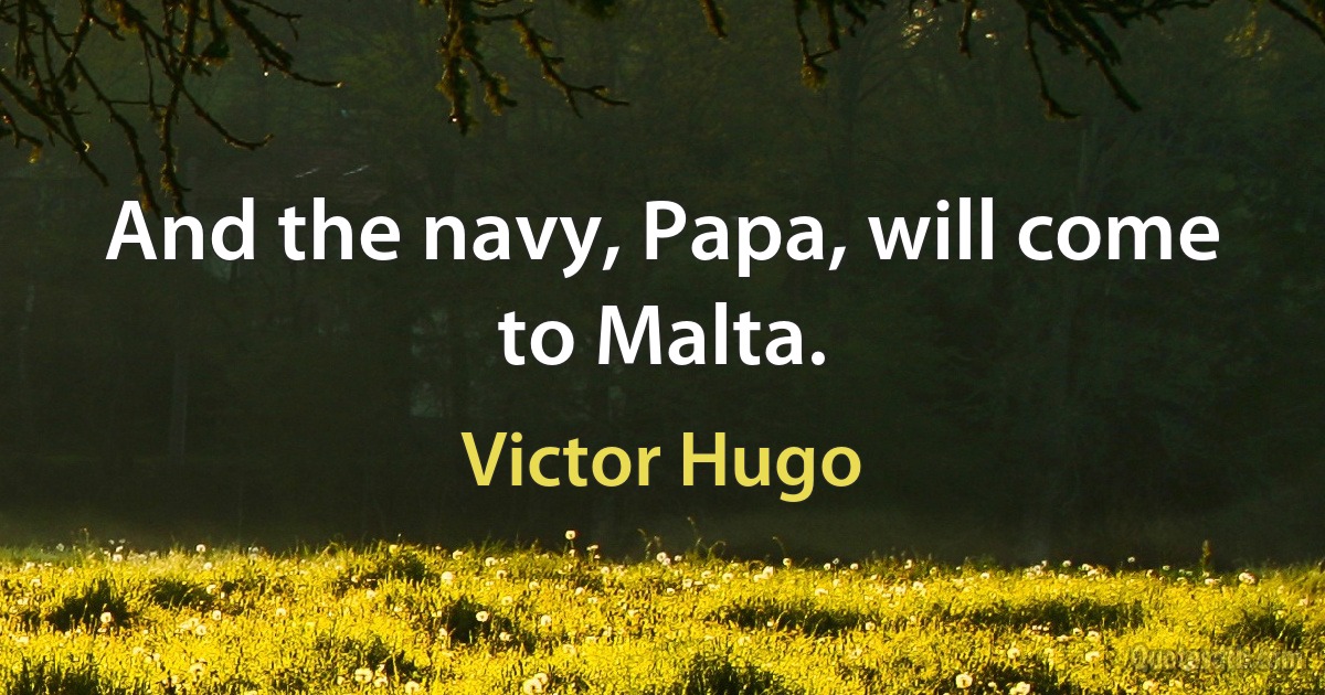 And the navy, Papa, will come to Malta. (Victor Hugo)