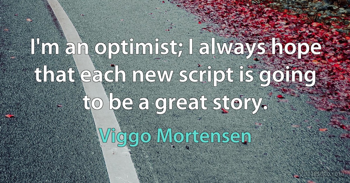 I'm an optimist; I always hope that each new script is going to be a great story. (Viggo Mortensen)