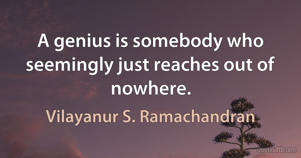 A genius is somebody who seemingly just reaches out of nowhere. (Vilayanur S. Ramachandran)