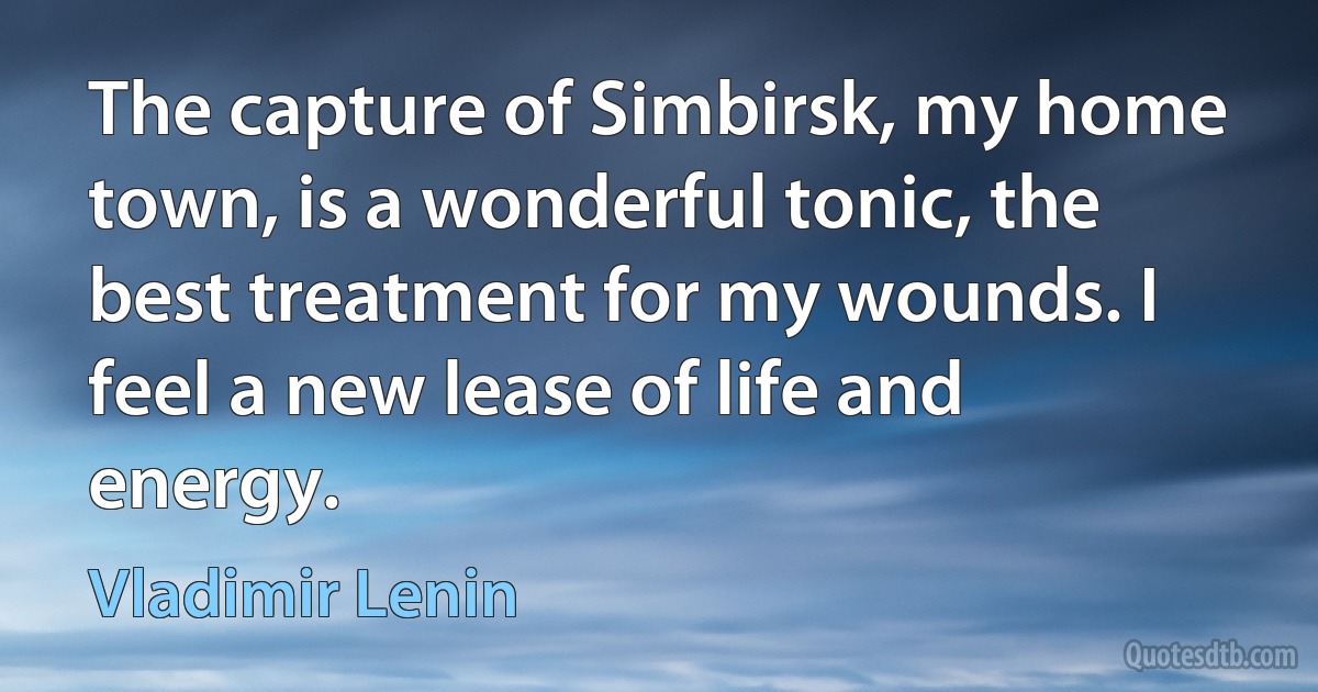 The capture of Simbirsk, my home town, is a wonderful tonic, the best treatment for my wounds. I feel a new lease of life and energy. (Vladimir Lenin)